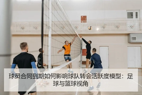 球员合同到期如何影响球队转会活跃度模型：足球与篮球视角