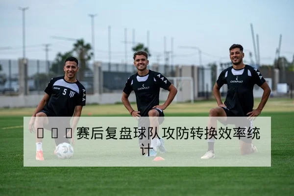 CBA赛后复盘球队攻防转换效率统计